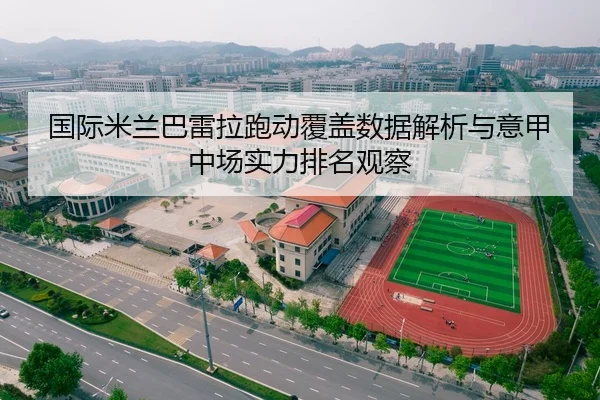 国际米兰巴雷拉跑动覆盖数据解析与意甲中场实力排名观察