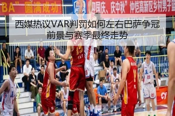 西媒热议VAR判罚如何左右巴萨争冠前景与赛季最终走势
