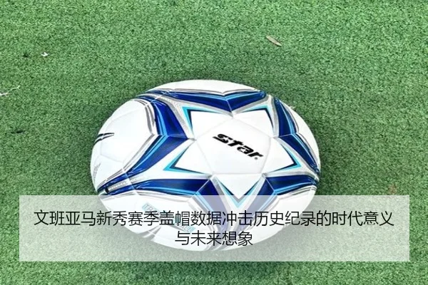 文班亚马新秀赛季盖帽数据冲击历史纪录的时代意义与未来想象