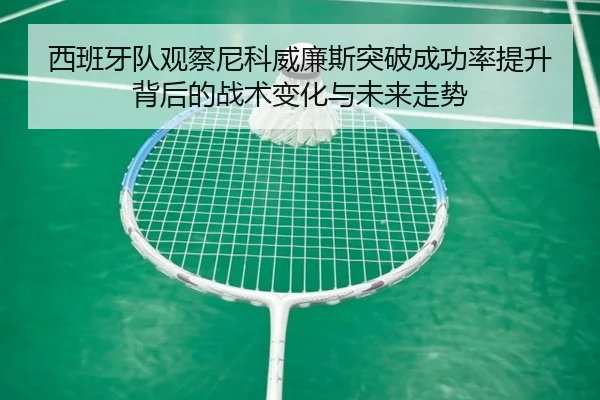 西班牙队观察尼科威廉斯突破成功率提升背后的战术变化与未来走势