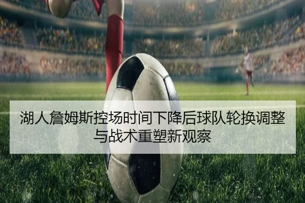 湖人詹姆斯控场时间下降后球队轮换调整与战术重塑新观察