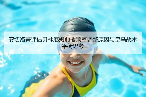 安切洛蒂评估贝林厄姆前插频率调整原因与皇马战术平衡思考